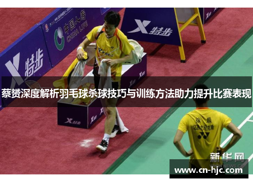 蔡赟深度解析羽毛球杀球技巧与训练方法助力提升比赛表现
