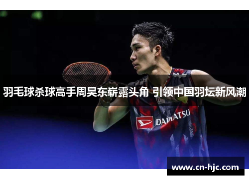 羽毛球杀球高手周昊东崭露头角 引领中国羽坛新风潮