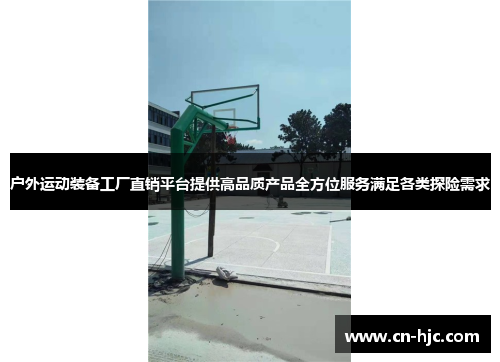 户外运动装备工厂直销平台提供高品质产品全方位服务满足各类探险需求