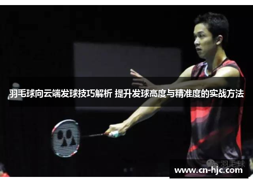 羽毛球向云端发球技巧解析 提升发球高度与精准度的实战方法