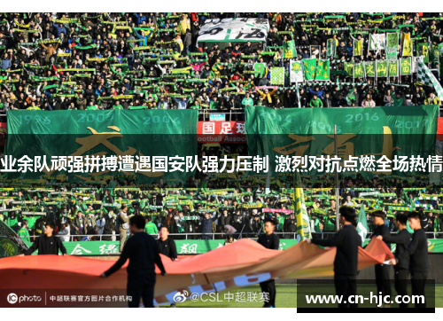 业余队顽强拼搏遭遇国安队强力压制 激烈对抗点燃全场热情