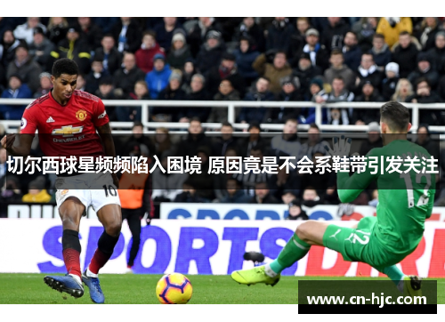 切尔西球星频频陷入困境 原因竟是不会系鞋带引发关注