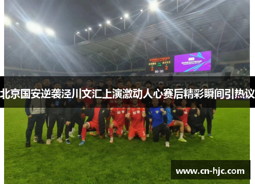 北京国安逆袭泾川文汇上演激动人心赛后精彩瞬间引热议