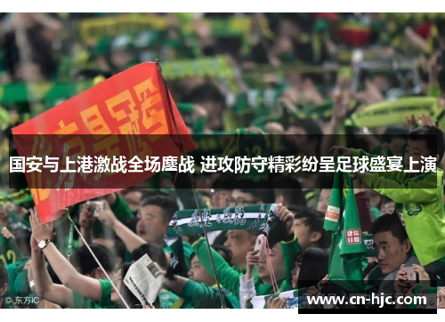 国安与上港激战全场鏖战 进攻防守精彩纷呈足球盛宴上演