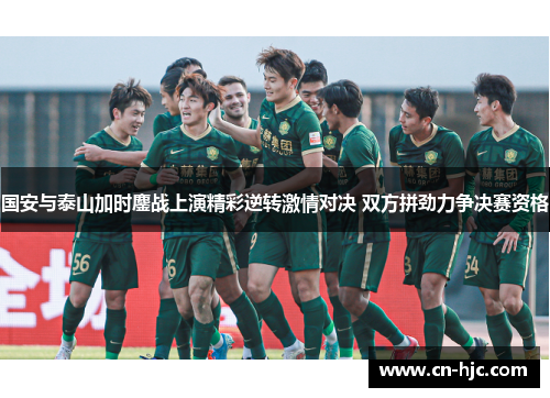 国安与泰山加时鏖战上演精彩逆转激情对决 双方拼劲力争决赛资格
